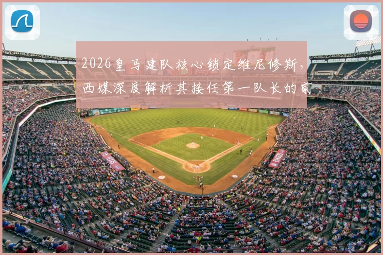 2026皇马建队核心锁定维尼修斯，西媒深度解析其接任第一队长的前景与优势