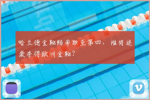 哈兰德金靴赔率跌至第四，谁将逆袭夺得欧洲金靴？
