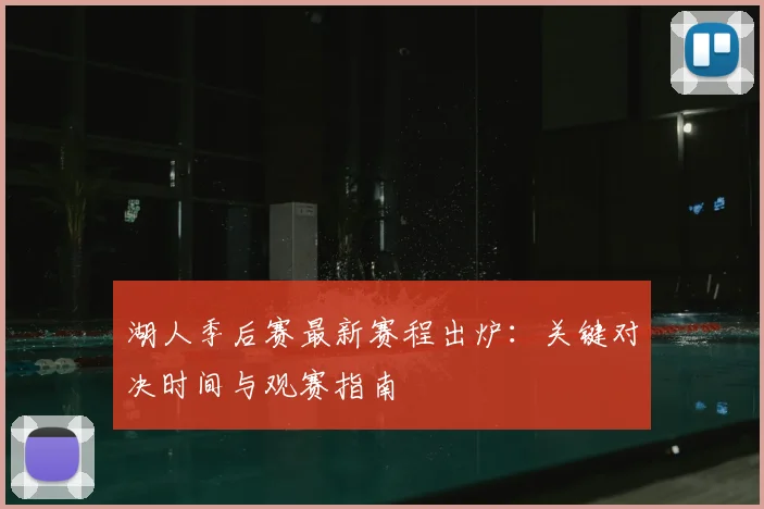 湖人季后赛最新赛程出炉:关键对决时间与观赛指南