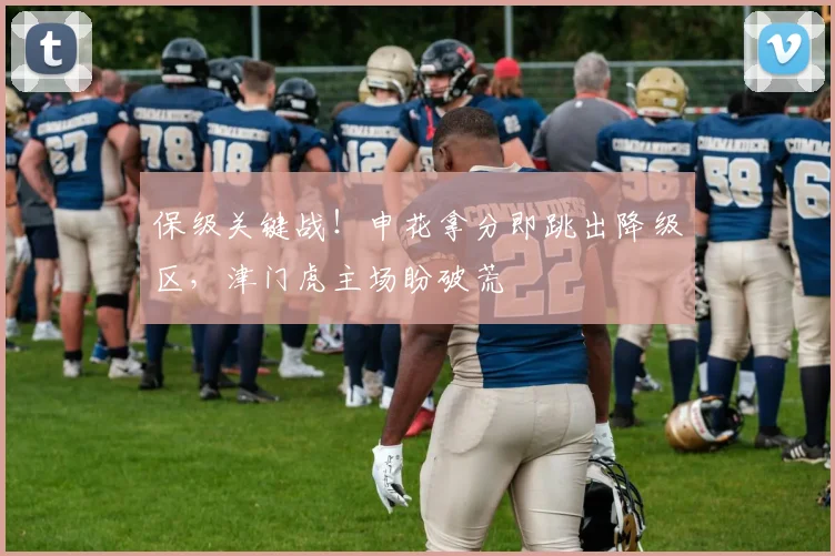 保级关键战！申花拿分即跳出降级区，津门虎主场盼破荒