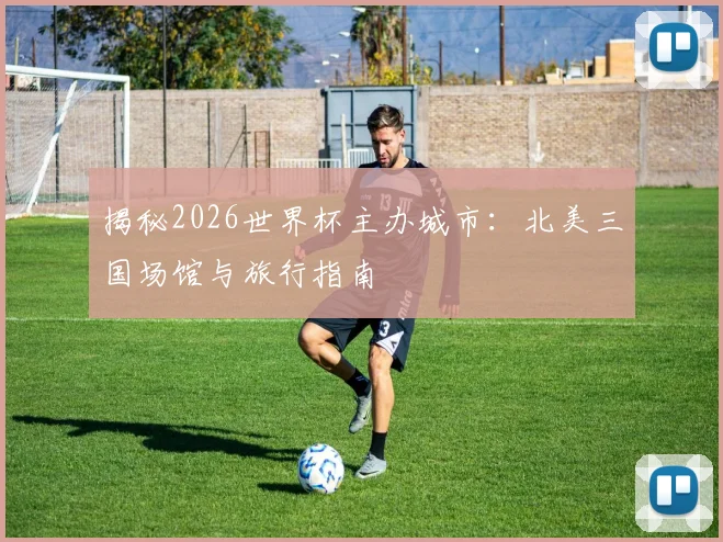 揭秘2026世界杯主办城市:北美三国场馆与旅行指南