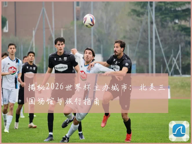 揭秘2026世界杯主办城市：北美三国场馆与旅行指南