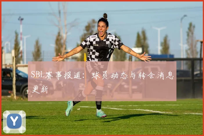 SBL赛事报道：球员动态与转会消息更新