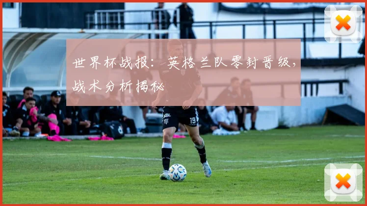 世界杯战报：英格兰队零封晋级，战术分析揭秘