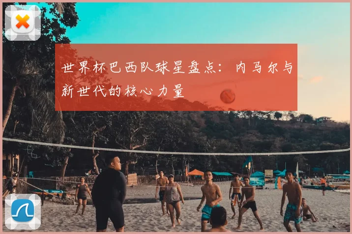 世界杯巴西队球星盘点:内马尔与新世代的核心力量