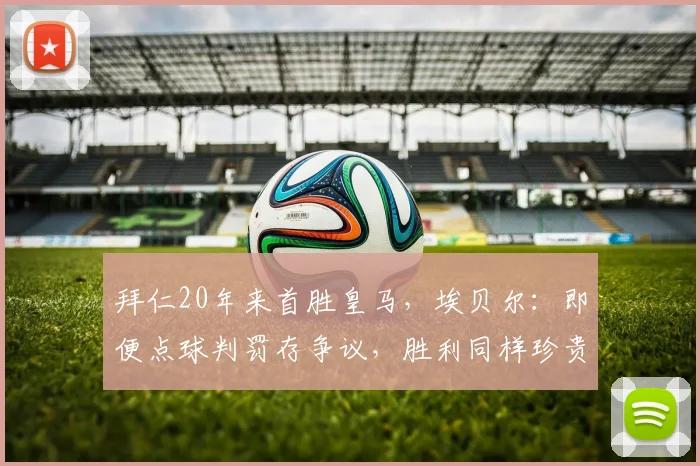 拜仁20年来首胜皇马,埃贝尔:即便点球判罚存争议,胜利同样珍贵
