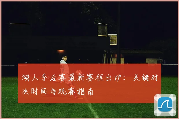 湖人季后赛最新赛程出炉：关键对决时间与观赛指南