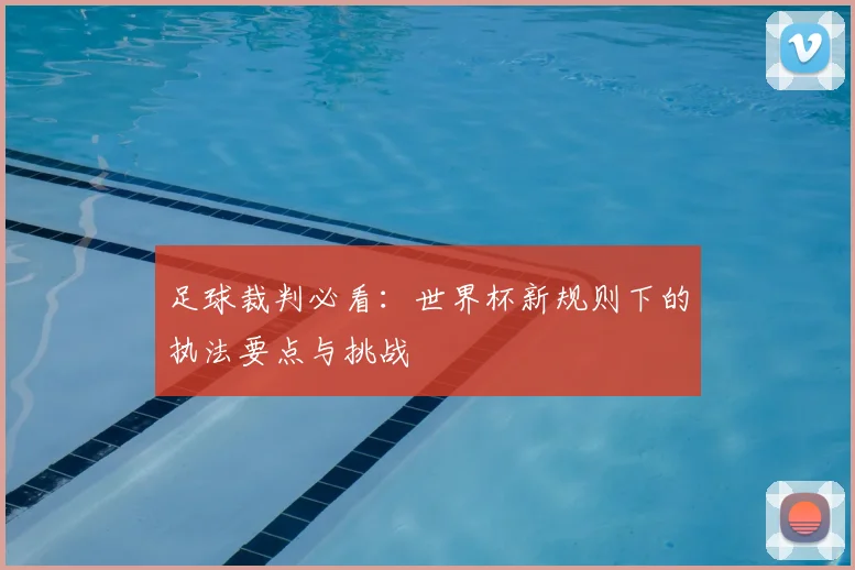 足球裁判必看：世界杯新规则下的执法要点与挑战