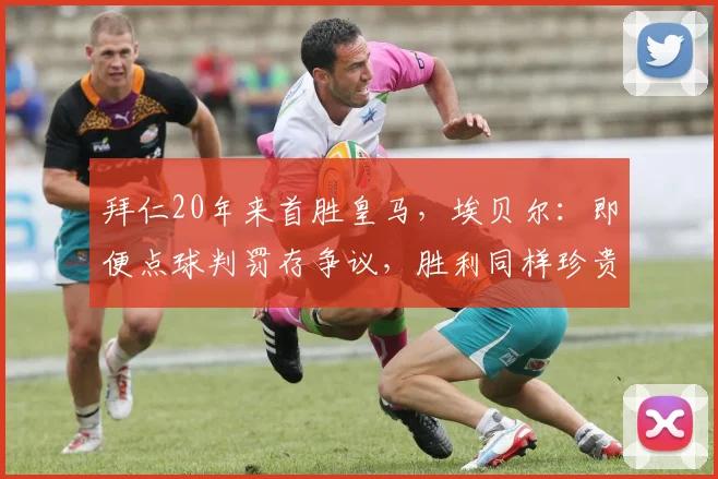 拜仁20年来首胜皇马，埃贝尔：即便点球判罚存争议，胜利同样珍贵