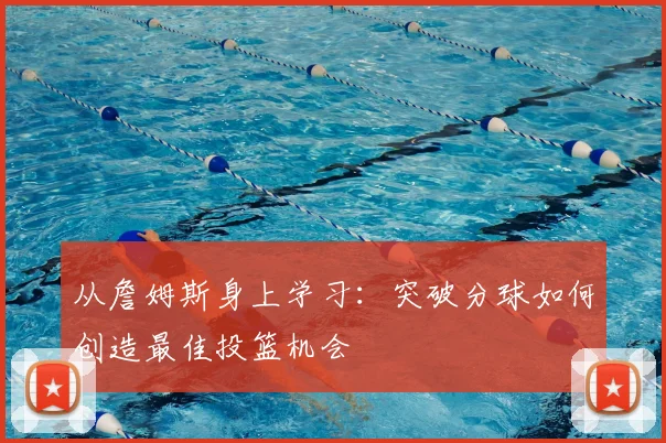 从詹姆斯身上学习:突破分球如何创造最佳投篮机会