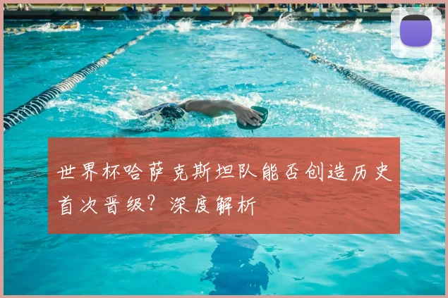 世界杯哈萨克斯坦队能否创造历史首次晋级?深度解析