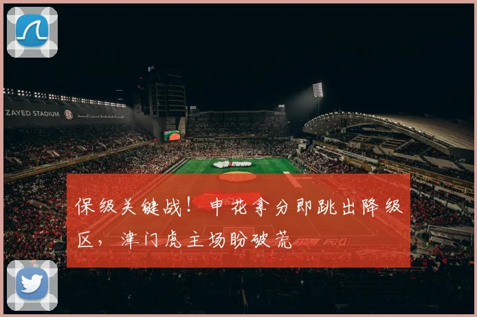 保级关键战!申花拿分即跳出降级区,津门虎主场盼破荒