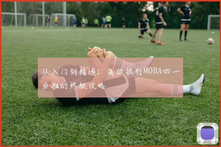 从入门到精通:高效执行MOBA四一分推的终极攻略