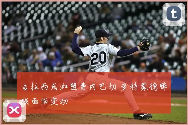 吉拉西或加盟费内巴切 多特蒙德锋线面临变动