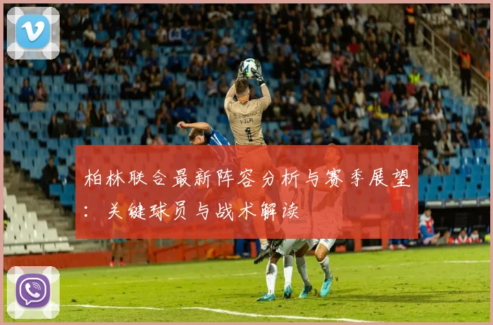 柏林联合最新阵容分析与赛季展望:关键球员与战术解读