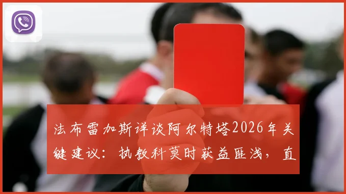 法布雷加斯详谈阿尔特塔2026年关键建议:执教科莫时获益匪浅,直言理念完全认同