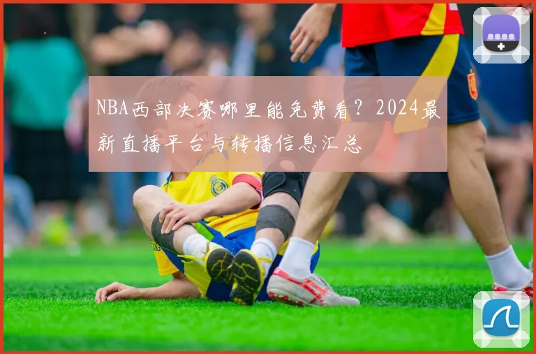 NBA西部决赛哪里能免费看?2024最新直播平台与转播信息汇总