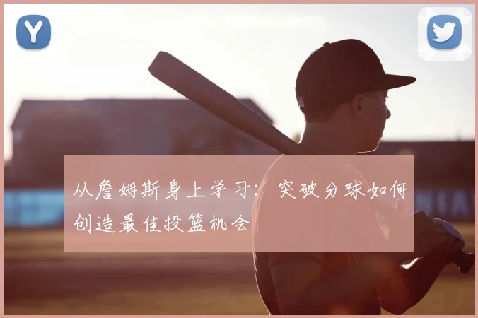 从詹姆斯身上学习：突破分球如何创造最佳投篮机会