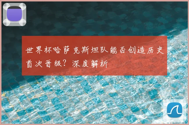 世界杯哈萨克斯坦队能否创造历史首次晋级？深度解析
