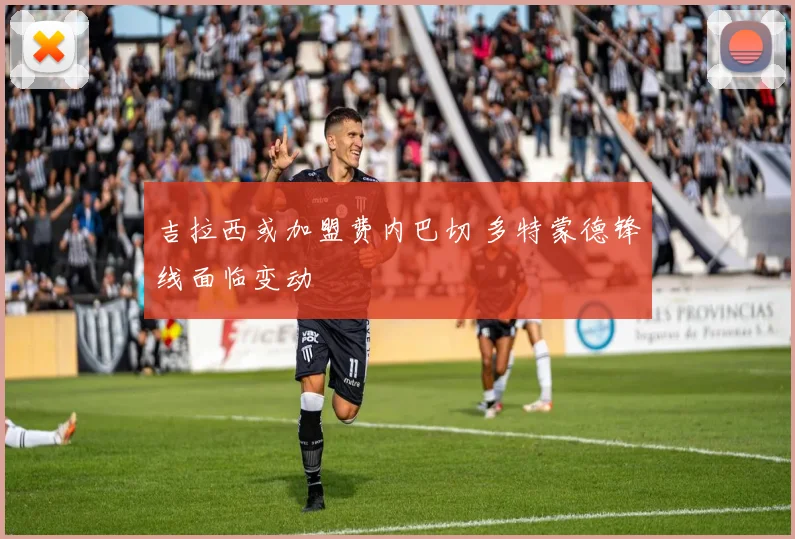 吉拉西或加盟费内巴切 多特蒙德锋线面临变动